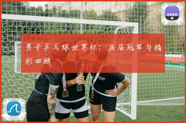 男子乒乓球世界杯:历届冠军与精彩回顾
