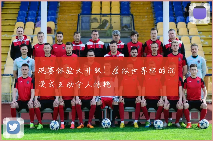 观赛体验大升级！虚拟世界杯的沉浸式互动令人惊艳