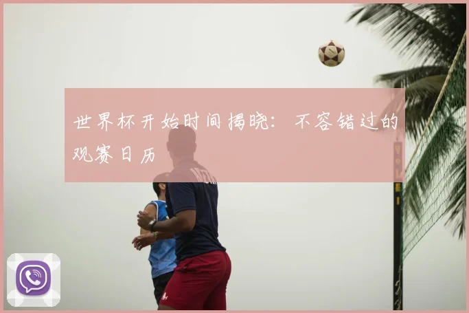 世界杯开始时间揭晓：不容错过的观赛日历