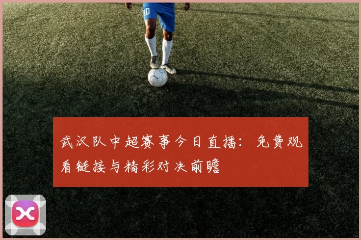 武汉队中超赛事今日直播:免费观看链接与精彩对决前瞻