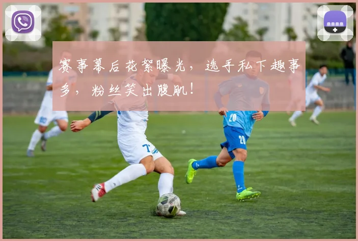 赛事幕后花絮曝光，选手私下趣事多，粉丝笑出腹肌！