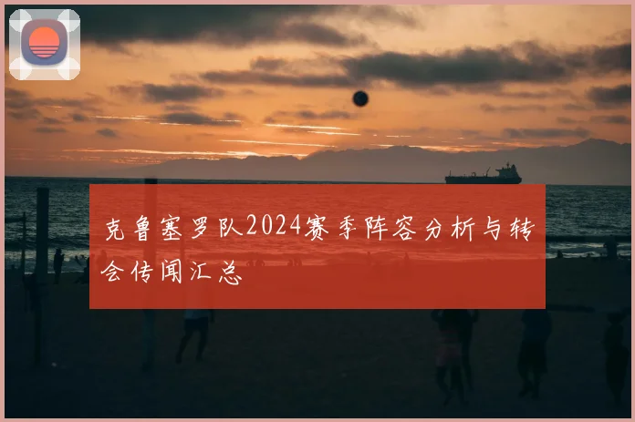 克鲁塞罗队2024赛季阵容分析与转会传闻汇总