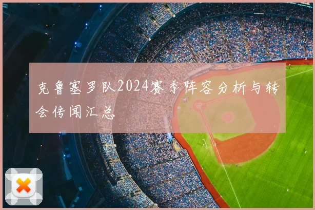 克鲁塞罗队2024赛季阵容分析与转会传闻汇总