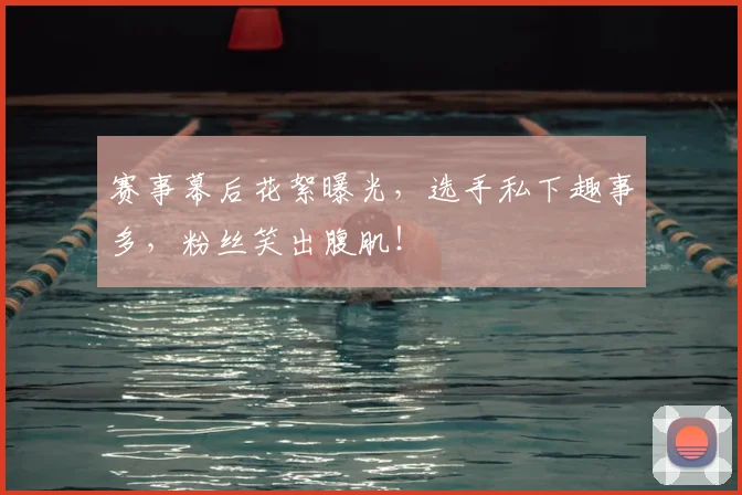 赛事幕后花絮曝光，选手私下趣事多，粉丝笑出腹肌！