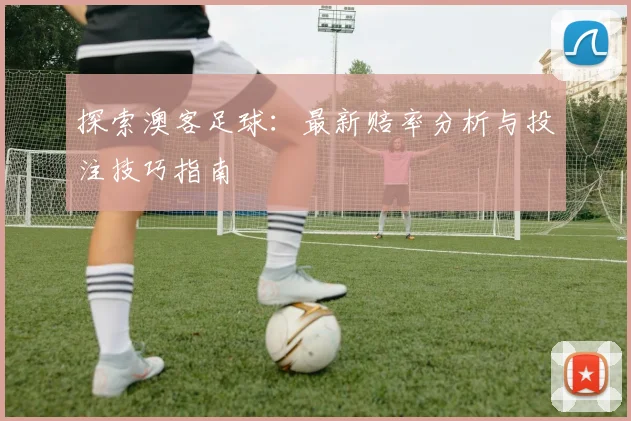 探索澳客足球：最新赔率分析与投注技巧指南