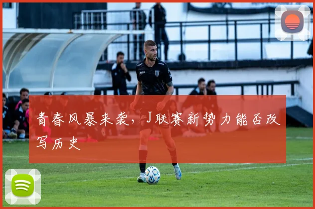 青春风暴来袭，J联赛新势力能否改写历史