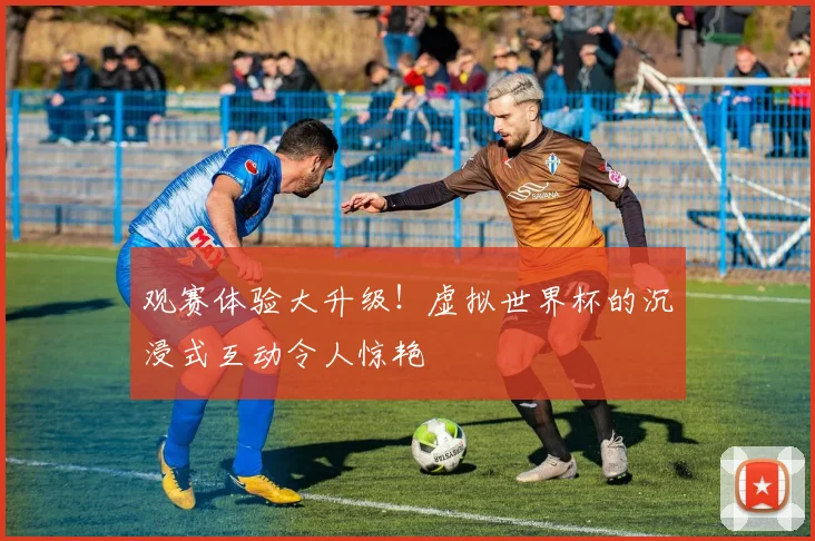 观赛体验大升级！虚拟世界杯的沉浸式互动令人惊艳