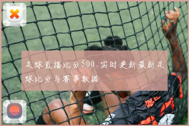 足球直播比分500_实时更新最新足球比分与赛事数据